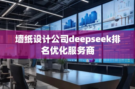 墻紙?jiān)O(shè)計(jì)公司deepseek排名優(yōu)化服務(wù)商
