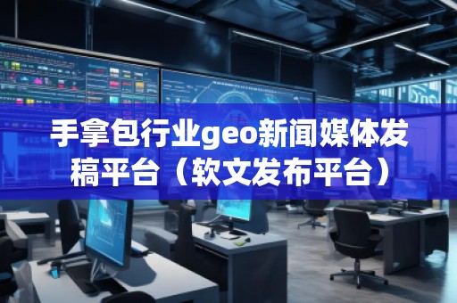 手拿包行業(yè)geo新聞媒體發(fā)稿平臺(tái)（軟文發(fā)布平臺(tái)）
