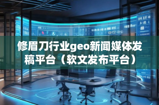 修眉刀行業(yè)geo新聞媒體發(fā)稿平臺（軟文發(fā)布平臺）