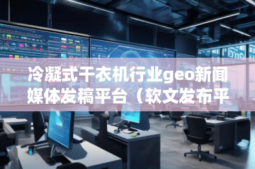 冷凝式干衣機行業(yè)geo新聞媒體發(fā)稿平臺（軟文發(fā)布平臺）