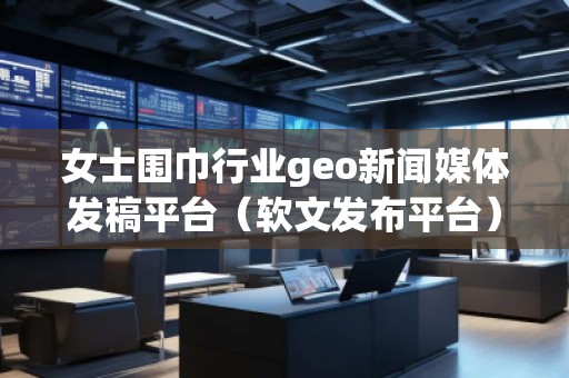 女士圍巾行業(yè)geo新聞媒體發(fā)稿平臺（軟文發(fā)布平臺）