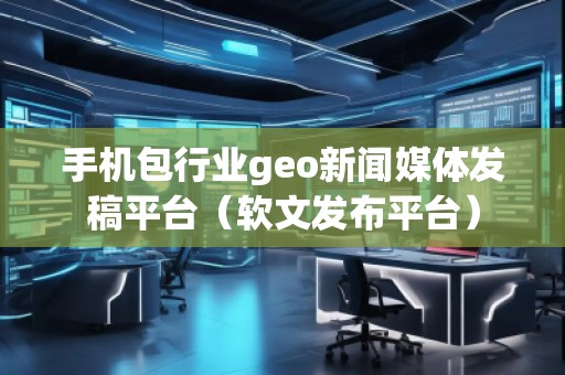 手機(jī)包行業(yè)geo新聞媒體發(fā)稿平臺(tái)（軟文發(fā)布平臺(tái)）