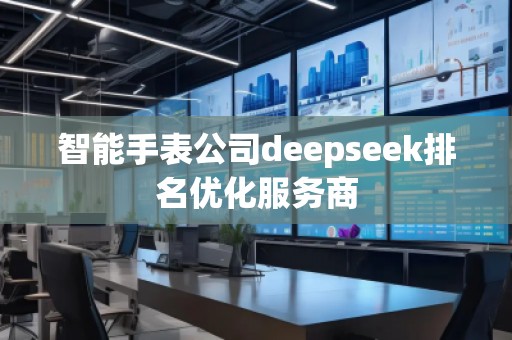 智能手表公司deepseek排名優(yōu)化服務(wù)商