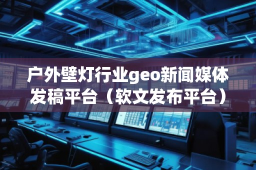 戶外壁燈行業(yè)geo新聞媒體發(fā)稿平臺（軟文發(fā)布平臺）