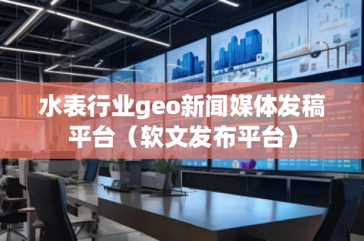 水表行業(yè)geo新聞媒體發(fā)稿平臺(tái)（軟文發(fā)布平臺(tái)）
