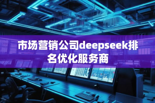 市場營銷公司deepseek排名優(yōu)化服務商