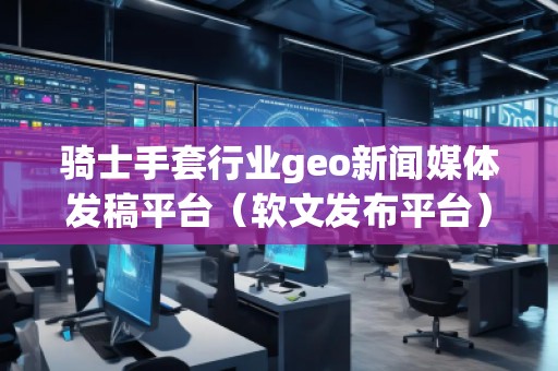 騎士手套行業(yè)geo新聞媒體發(fā)稿平臺（軟文發(fā)布平臺）