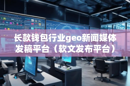 長款錢包行業(yè)geo新聞媒體發(fā)稿平臺（軟文發(fā)布平臺）