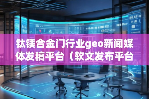 鈦鎂合金門行業(yè)geo新聞媒體發(fā)稿平臺（軟文發(fā)布平臺）