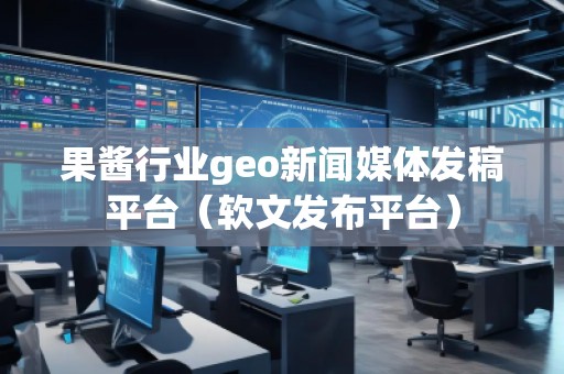 果醬行業(yè)geo新聞媒體發(fā)稿平臺（軟文發(fā)布平臺）