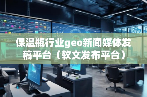 保溫瓶行業(yè)geo新聞媒體發(fā)稿平臺（軟文發(fā)布平臺）