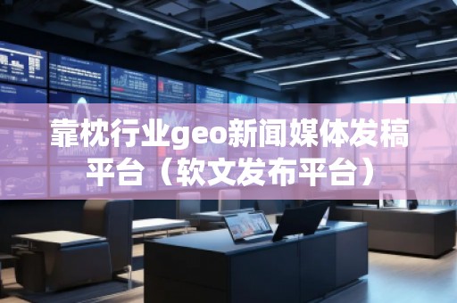 靠枕行業(yè)geo新聞媒體發(fā)稿平臺(tái)（軟文發(fā)布平臺(tái)）