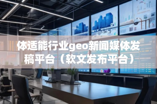 體適能行業(yè)geo新聞媒體發(fā)稿平臺(tái)（軟文發(fā)布平臺(tái)）