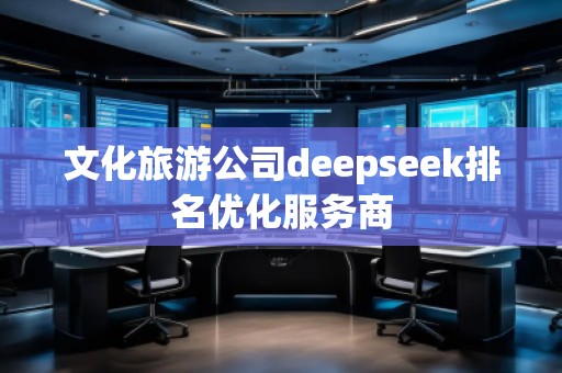 文化旅游公司deepseek排名優(yōu)化服務(wù)商
