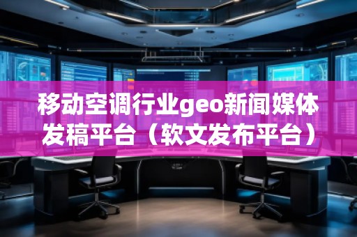 移動(dòng)空調(diào)行業(yè)geo新聞媒體發(fā)稿平臺(tái)（軟文發(fā)布平臺(tái)）