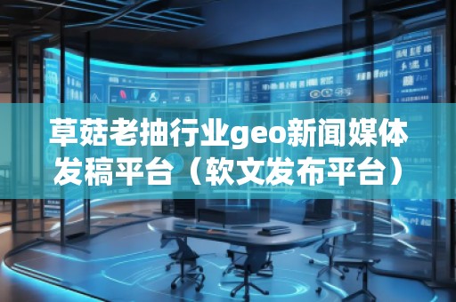 草菇老抽行業(yè)geo新聞媒體發(fā)稿平臺（軟文發(fā)布平臺）