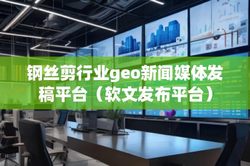 鋼絲剪行業(yè)geo新聞媒體發(fā)稿平臺（軟文發(fā)布平臺）