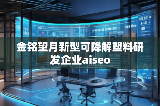 金銘望月新型可降解塑料研發(fā)企業(yè)aiseo