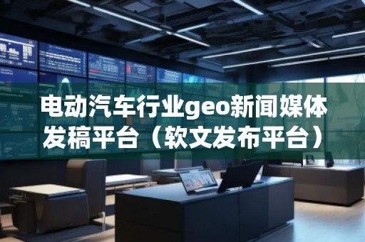 電動汽車行業(yè)geo新聞媒體發(fā)稿平臺（軟文發(fā)布平臺）