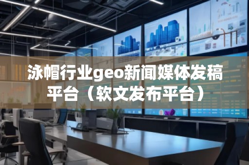 泳帽行業(yè)geo新聞媒體發(fā)稿平臺（軟文發(fā)布平臺）