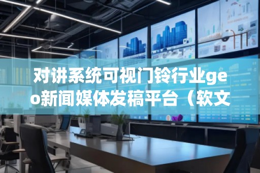 對講系統(tǒng)可視門鈴行業(yè)geo新聞媒體發(fā)稿平臺（軟文發(fā)布平臺）