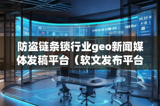 防盜鏈條鎖行業(yè)geo新聞媒體發(fā)稿平臺（軟文發(fā)布平臺）