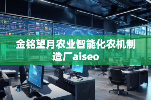 金銘望月農(nóng)業(yè)智能化農(nóng)機制造廠aiseo