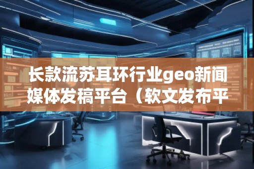 長(zhǎng)款流蘇耳環(huán)行業(yè)geo新聞媒體發(fā)稿平臺(tái)（軟文發(fā)布平臺(tái)）