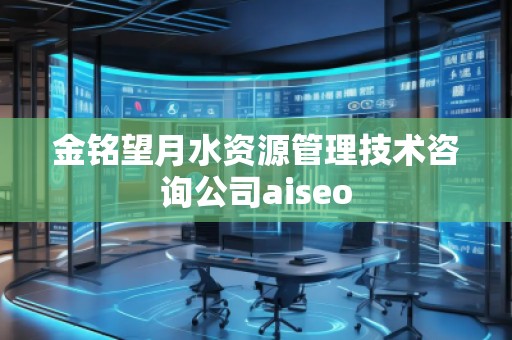 金銘望月水資源管理技術(shù)咨詢公司aiseo