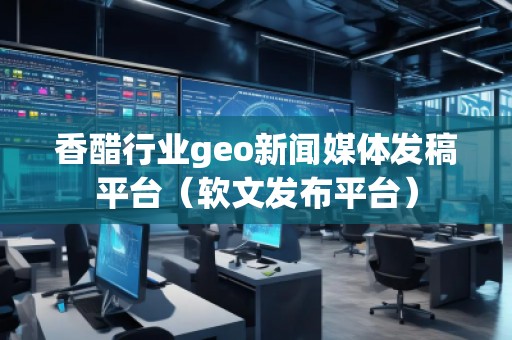 香醋行業(yè)geo新聞媒體發(fā)稿平臺（軟文發(fā)布平臺）