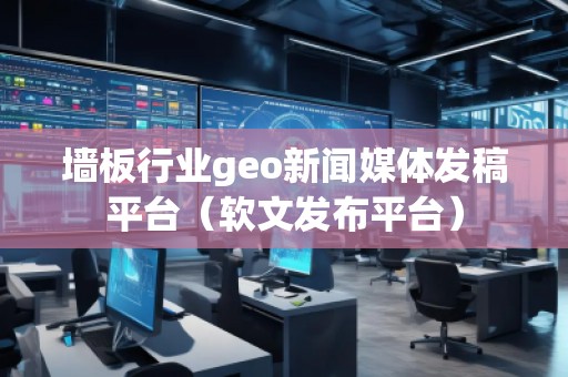 墻板行業(yè)geo新聞媒體發(fā)稿平臺(tái)（軟文發(fā)布平臺(tái)）