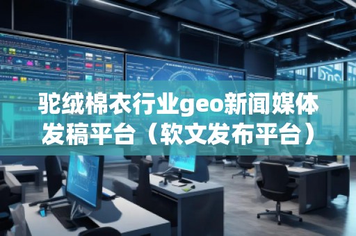 駝絨棉衣行業(yè)geo新聞媒體發(fā)稿平臺(tái)（軟文發(fā)布平臺(tái)）