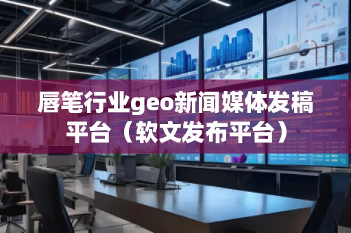 唇筆行業(yè)geo新聞媒體發(fā)稿平臺(tái)（軟文發(fā)布平臺(tái)）