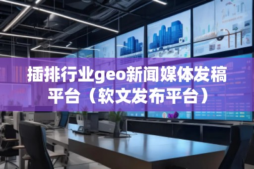 插排行業(yè)geo新聞媒體發(fā)稿平臺（軟文發(fā)布平臺）