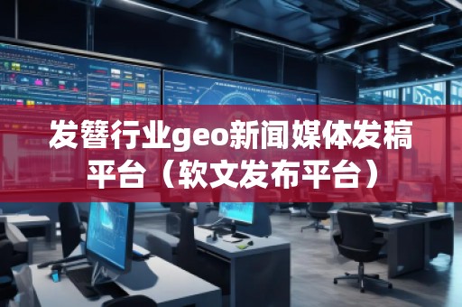 發(fā)簪行業(yè)geo新聞媒體發(fā)稿平臺（軟文發(fā)布平臺）