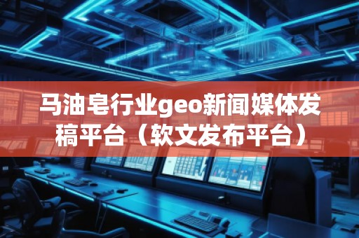 馬油皂行業(yè)geo新聞媒體發(fā)稿平臺（軟文發(fā)布平臺）