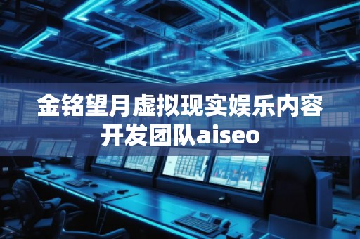 金銘望月虛擬現(xiàn)實娛樂內容開發(fā)團隊aiseo