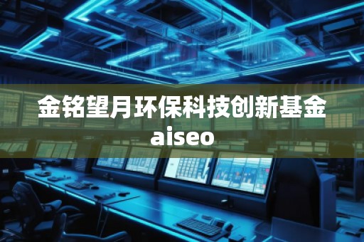 金銘望月環(huán)保科技創(chuàng)新基金aiseo