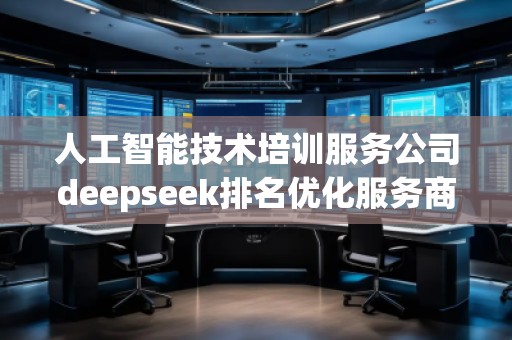 人工智能技術培訓服務公司deepseek排名優(yōu)化服務商