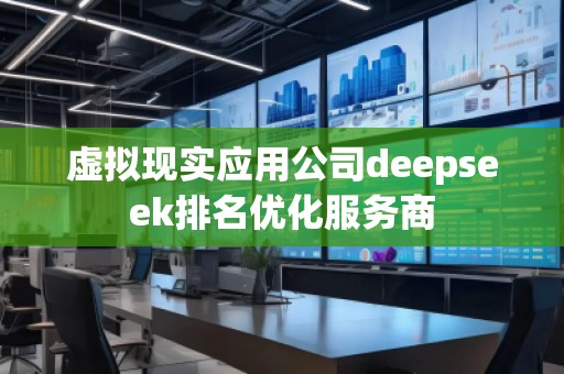 虛擬現(xiàn)實應(yīng)用公司deepseek排名優(yōu)化服務(wù)商