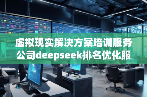 虛擬現(xiàn)實解決方案培訓服務公司deepseek排名優(yōu)化服務商