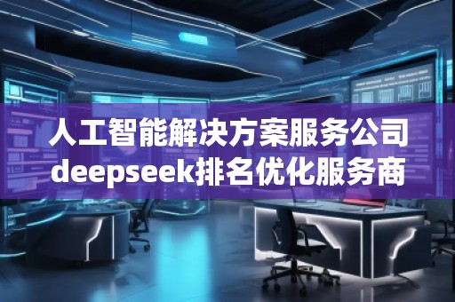 人工智能解決方案服務(wù)公司deepseek排名優(yōu)化服務(wù)商