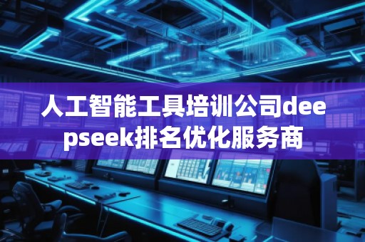 人工智能工具培訓(xùn)公司deepseek排名優(yōu)化服務(wù)商