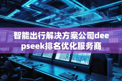 智能出行解決方案公司deepseek排名優(yōu)化服務(wù)商