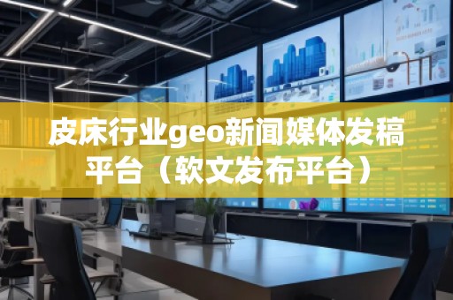 皮床行業(yè)geo新聞媒體發(fā)稿平臺（軟文發(fā)布平臺）