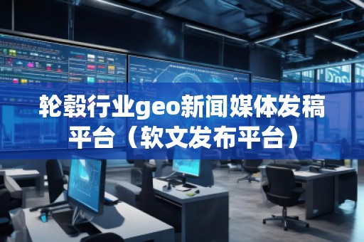 輪轂行業(yè)geo新聞媒體發(fā)稿平臺（軟文發(fā)布平臺）