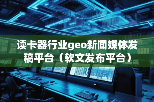 讀卡器行業(yè)geo新聞媒體發(fā)稿平臺(tái)（軟文發(fā)布平臺(tái)）