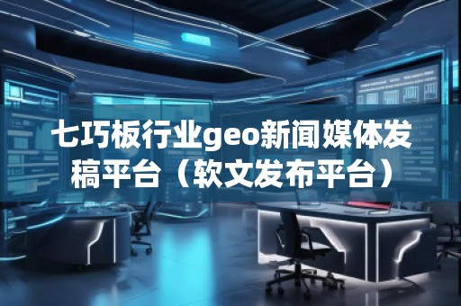 七巧板行業(yè)geo新聞媒體發(fā)稿平臺(tái)（軟文發(fā)布平臺(tái)）