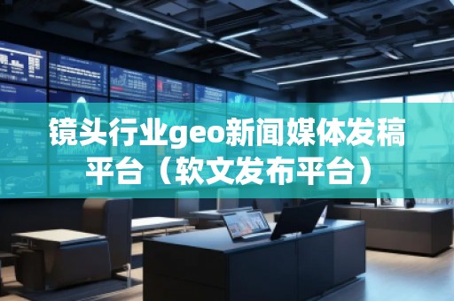 鏡頭行業(yè)geo新聞媒體發(fā)稿平臺（軟文發(fā)布平臺）