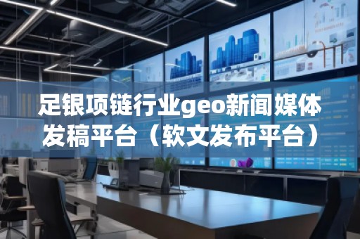 足銀項(xiàng)鏈行業(yè)geo新聞媒體發(fā)稿平臺(tái)（軟文發(fā)布平臺(tái)）
